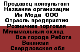 Продавец-консультант › Название организации ­ Ин Мода, ООО › Отрасль предприятия ­ Розничная торговля › Минимальный оклад ­ 20 000 - Все города Работа » Вакансии   . Свердловская обл.,Артемовский г.